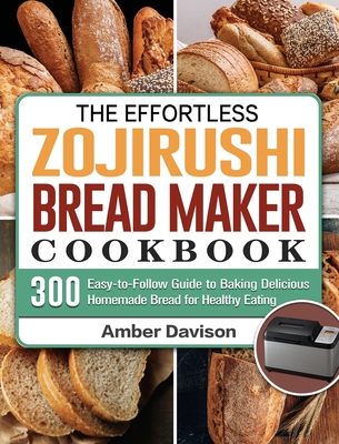 The Effortless Zojirushi Bread Maker Cookbook: 300 Easy-to-Follow Guide to Baking Delicious Homemade Bread for Healthy Eating Cover Image