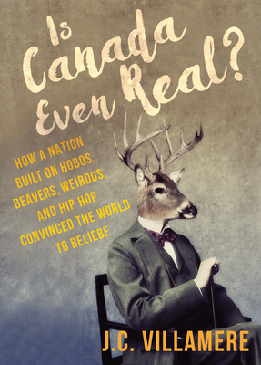 Is Canada Even Real?: How a Nation Built on Hobos, Beavers, Weirdos, and Hip Hop Convinced the World to Beliebe By J. C. Villamere Cover Image
