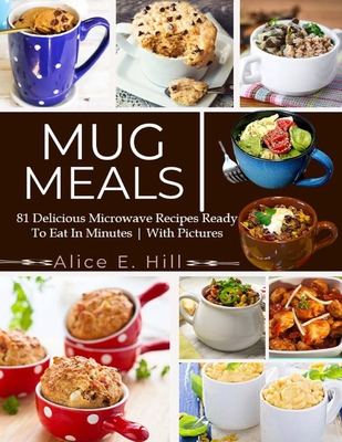 Mug Meals: 81 Delicious Microwave Recipes Ready To Eat In Minutes By Alice E. Hill Cover Image