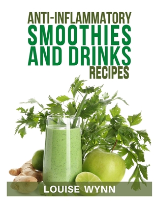 Anti-Inflammatory Smoothies and Drinks Recipes: 70 Smoothies, Teas and Juices, Easy Recipes to Heal the Immune System and Fight Inflammation, Cancer, By Louise Wynn Cover Image