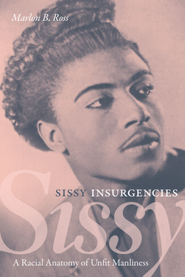 Sissy Insurgencies: A Racial Anatomy of Unfit Manliness By Marlon B. Ross Cover Image