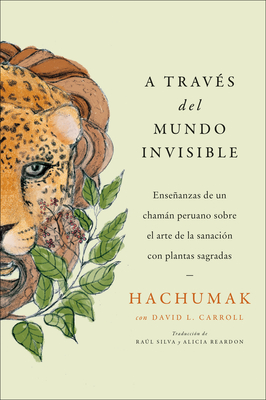 Journeying Through the Invisible \  A través del mundo invisible (Sp. ed.): Enseñanzas de un chamán peruano sobre el arte de la sanación con plantas sagradas Cover Image