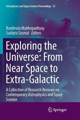 Exploring the Universe: From Near Space to Extra-Galactic: A Collection of Research Reviews on Contemporary Astrophysics and Space Science (Astrophysics and Space Science Proceedings #53)