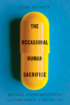 The Occasional Human Sacrifice: Medical Experimentation and the Price of Saying No By Carl Elliott Cover Image