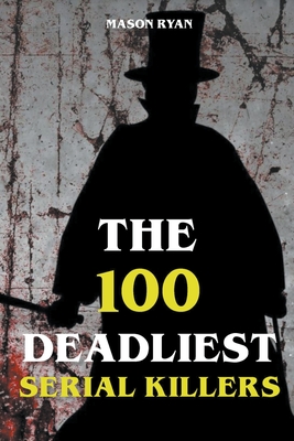 The 100 Deadliest Serial Killers By Mason Ryan Cover Image