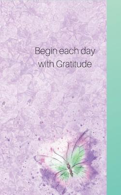 Begin Each Day Wih Gratitude: Write Only Three, for a Start- See What Happens with a Grateful Heart! Cover Image