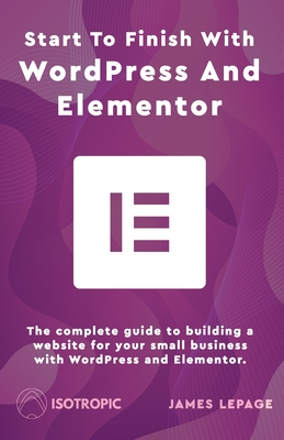 Start To Finish With WordPress & Elementor: The complete guide to building a website for your small business with WordPress and Elementor Cover Image
