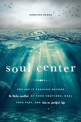 Soul Center: The See It Through Method to Take Control of Your Emotions, Heal Your Past, and Live a Soulful Life By Jennifer Rurka Cover Image