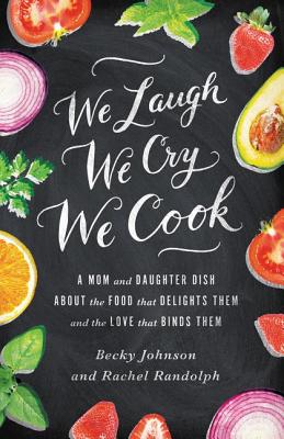 We Laugh, We Cry, We Cook: A Mom and Daughter Dish about the Food That Delights Them and the Love That Binds Them By Becky Johnson, Rachel Randolph Cover Image