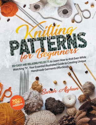 Knitting Patterns For Beginners: 20+ Easy and Relaxing Projects to Learn How to Knit Even While Watching TV Your Essential Illustrated Guide to Creati