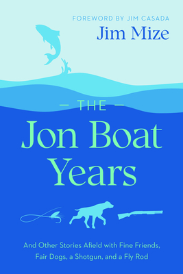 The Jon Boat Years: And Other Stories Afield with Fine Friends, Fair Dogs, a Shotgun, and a Fly Rod By Jim Mize, Jim Casada (Foreword by), Bob White (Illustrator) Cover Image