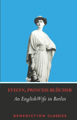 An English Wife in Berlin: A Private Memoir of Events, Politics and Daily Life in Germany Throughout the War and the Social Revolution of 1918 By Evelyn Princess Blücher Cover Image
