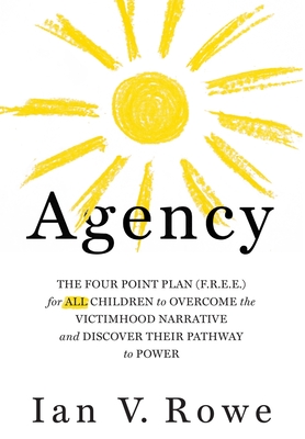 Agency: The Four Point Plan (F.R.E.E.) for ALL Children to Overcome the Victimhood Narrative and Discover Their Pathway to Power By Ian V. Rowe Cover Image