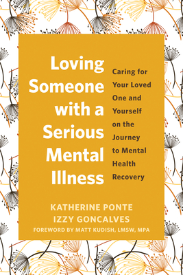 Loving Someone with a Serious Mental Illness: Caring for Your Loved One and Yourself on the Journey to Mental Health Recovery By Katherine Ponte, Izzy Goncalves, Matt Kudish (Foreword by) Cover Image