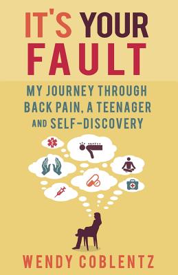 It's Your Fault: My Journey Through Back Pain, a Teenager and Self-Discovery By Wendy Coblentz Cover Image