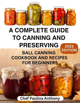 A Complete Guide to Canning and Preserving 2023: Ball Canning Cookbooks and Recipes for Beginners. By Anthony Paulina Cover Image