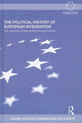 The Political History of European Integration: The Hypocrisy of Democracy-Through-Market (Routledge Advances in European Politics #62)