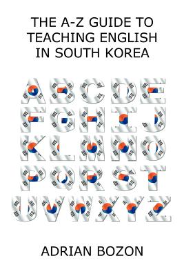 The A-Z Guide to Teaching English in South Korea: Learn Whether South Korea Is Right for You, How to Survive and How to Prosper There By Adrian Bozon Cover Image