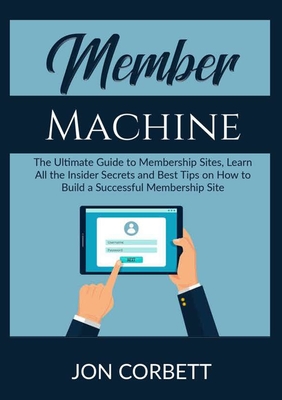 Member Machine: The Ultimate Guide to Membership Sites, Learn All the Insider Secrets and Best Tips on How to Build a Successful Membe By Jon Corbett Cover Image