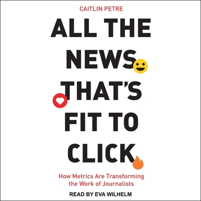 All the News That's Fit to Click Lib/E: How Metrics Are Transforming the Work of Journalists By Caitlin Petre, Eva Wilhelm (Read by) Cover Image
