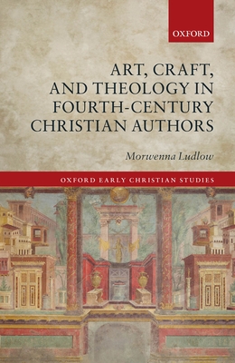 Art, Craft, and Theology in Fourth-Century Christian Authors (Oxford ...