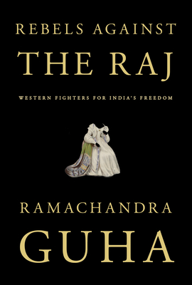 Rebels Against the Raj: Western Fighters for India's Freedom By Ramachandra Guha Cover Image
