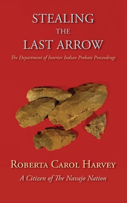 Stealing the Last Arrow: The Department of Interior Indian Probate Proceedings (Hardcover) By Roberta Carol Harvey Cover Image