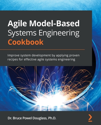 Agile Model-Based Systems Engineering Cookbook: Improve system development by applying proven recipes for effective agile systems engineering By Bruce Powel Douglass Cover Image