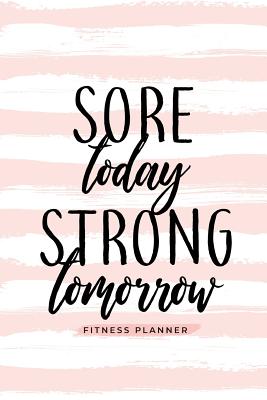 Sore Today Strong Tomorrow Fitness Planner: Workout Log and Meal Planning Notebook to Track Nutrition, Diet, and Exercise - A Weight Loss Journal for