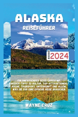 Alaska Reiseführer 2024: Ein umfassender Reiseführer mit Insider-Tipps zu Kultur, Top-Attraktionen, Küche, Transport, Unterkunft und allem, was Cover Image