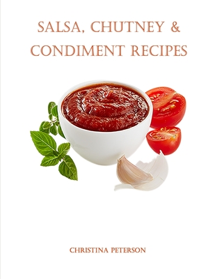 Salsa, Chutney & Condiment Recipes: 8 Salsa Recipes, 6 Chutney Recipes, 19 Condiment Recipes, Dressings for Salads, Topping for Ice Cream By Christina Peterson Cover Image