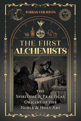 The First Alchemists: The Spiritual and Practical Origins of the Noble and Holy Art By Tobias Churton Cover Image