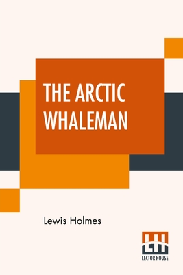 The Arctic Whaleman: Or, Winter In The Arctic Ocean: Being A Narrative Of The Wreck Of The Whale Ship Citizen, Of New Bedford, In The Arcti By Lewis Holmes Cover Image