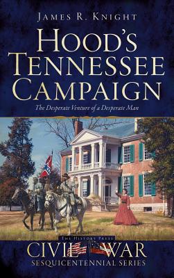 Hood's Tennessee Campaign: The Desperate Venture of a Desperate Man By James R. Knight Cover Image