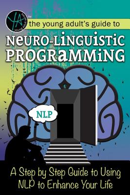 The Young Adult's Guide to Neuro-Linguistic Programming: A Step by Step Guide to Using Nlp to Enhance Your Life Cover Image