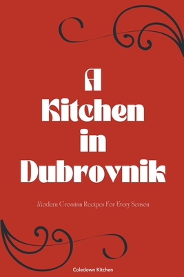 A Kitchen in Dubrovnik: Modern Croatian Recipes For Every Season Cover Image
