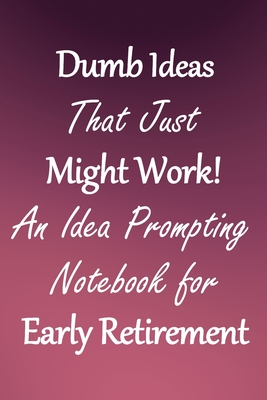 Dumb Ideas that Just Might Work!: An Idea Prompting Notebook for Taking Early Retirement Cover Image