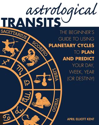 Astrological Transits: The Beginner's Guide to Using Planetary Cycles to Plan and Predict Your Day, Week, Year (or Destiny) By April Elliott Kent Cover Image