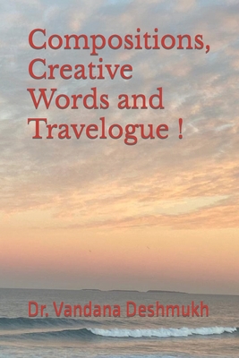 Compositions, Creative Words and Travelogue !: Trilogy Within Ever Changing Facets !