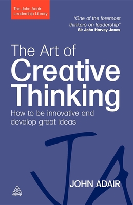 The Art of Creative Thinking: How to Be Innovative and Develop Great Ideas (John Adair Leadership Library) Cover Image