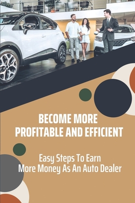 Become More Profitable And Efficient: Easy Steps To Earn More Money As An Auto Dealer: How To Be A Successful Car Dealer In Nigeria By Ashlea Odegard Cover Image
