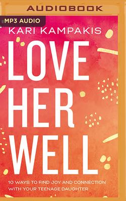 Love Her Well: 10 Ways to Find Joy and Connection with Your Teenage Daughter By Kari Kampakis, Kari Kampakis (Read by) Cover Image