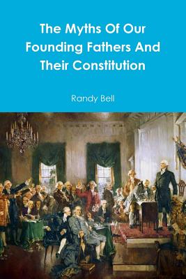 The Myths Of Our Founding Fathers And Their Constitution By Randy Bell Cover Image