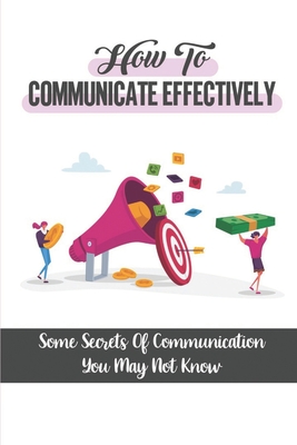 How To Communicate Effectively: Some Secrets Of Communication You May Not Know: Learn And Master The Critical Communication Skills By Domingo Podgurski Cover Image