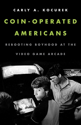 Coin-Operated Americans: Rebooting Boyhood at the Video Game Arcade Cover Image