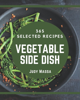 365 Selected Vegetable Side Dish Recipes: Not Just a Vegetable Side Dish Cookbook! Cover Image