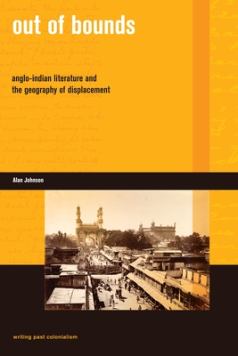 Out of Bounds: Anglo-Indian Literature and the Geography of Displacement (Writing Past Colonialism) By Alan G. Johnson Cover Image