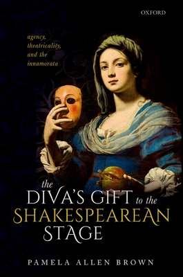 The Diva's Gift to the Shakespearean Stage: Agency, Theatricality, and the Innamorata By Pamela Allen Brown Cover Image
