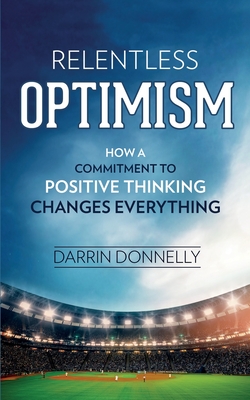 Relentless Optimism: How a Commitment to Positive Thinking Changes Everything By Darrin Donnelly Cover Image