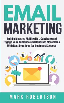 Email Marketing: Build a Massive Mailing List, Captivate and Engage Your Audience and Generate More Sales With Best Practices for Busin